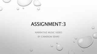 ASSIGNMENT:3
NARRATIVE MUSIC VIDEO
BY CAMERON SEARS
 