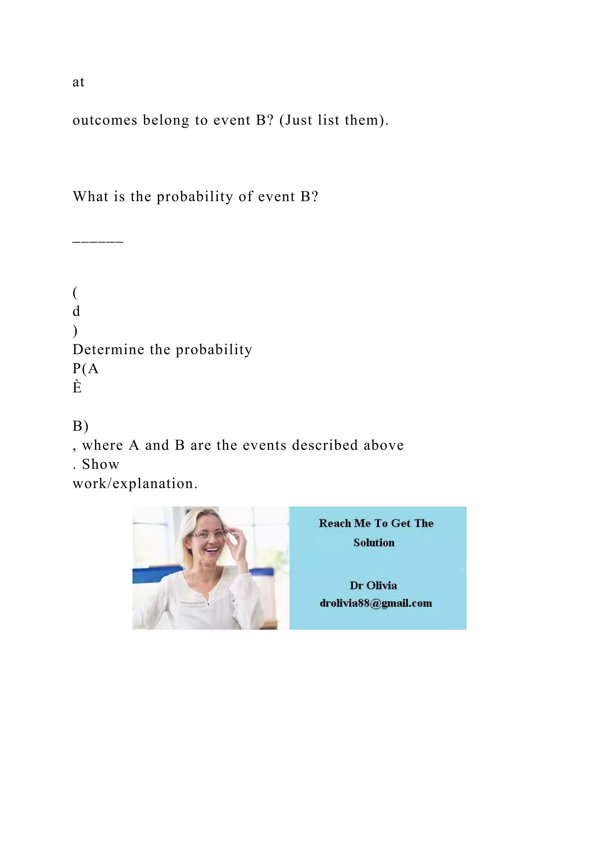 at
outcomes belong to event B? (Just list them).
What is the probability of event B?
______
(
d
)
Determine the probability
P(A
È
B)
, where A and B are the events described above
. Show
work/explanation.
 