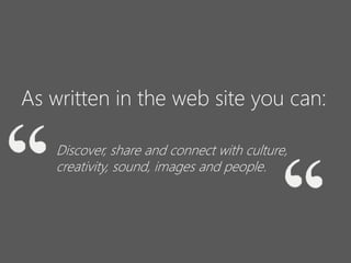 As written in the web site you can:
Discover, share and connect with culture,
creativity, sound, images and people.

 