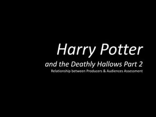 Harry Potter
and the Deathly Hallows Part 2
Relationship between Producers & Audiences Assessment
 