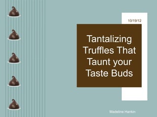 10/19/12




 Tantalizing
Truffles That
 Taunt your
 Taste Buds


      Madeline Hankin
 