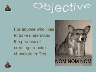 For anyone who likes
to bake understand
the process of
creating no-bake
chocolate truffles.
 