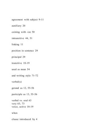 agreement with subject 9-11
auxiliary 20
coining with -ize 50
intransitive 44, 51
linking 11
position in sentence 29
principal 29
transitive 18-19
used as noun 54
and writing style 71-72
verbal(s)
gerund as 12, 55-56
participle as 13, 55-56
verbal vs. oral 63
very 63, 73
voice, active 18-19
when
clause introduced by 4
 