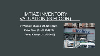 IMTIAZ INVENTORY
VALUATION (G FLOOR)
By Veshain Ehsan ( CU-1261-2020)
Falak Sher (CU-1250-2020)
Jawad Khan (CU-1272-2020)
 