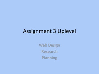Assignment 3 Uplevel

     Web Design
      Research
      Planning
 