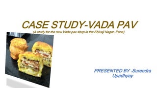 CASE STUDY-VADA PAV
(A study for the new Vada pav shop in the Shivaji Nagar, Pune)
PRESENTED BY –Surendra
Upadhyay
 