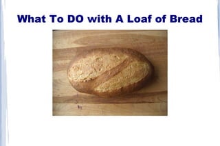What To DO with A Loaf of Bread
 