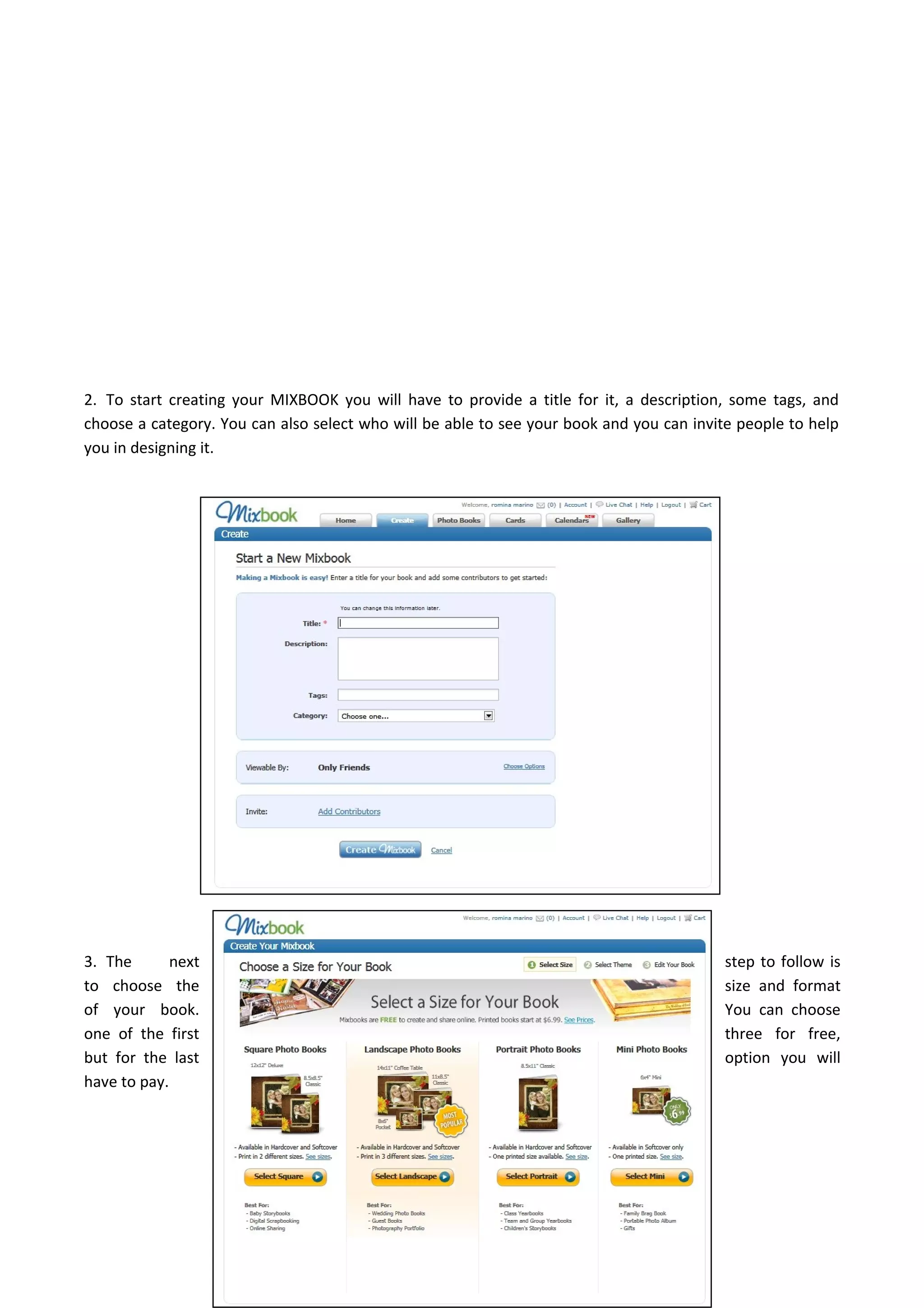 2. To start creating your MIXBOOK you will have to provide a title for it, a description, some tags, and
choose a category. You can also select who will be able to see your book and you can invite people to help
you in designing it.
3. The next step to follow is
to choose the size and format
of your book. You can choose
one of the first three for free,
but for the last option you will
have to pay.
 