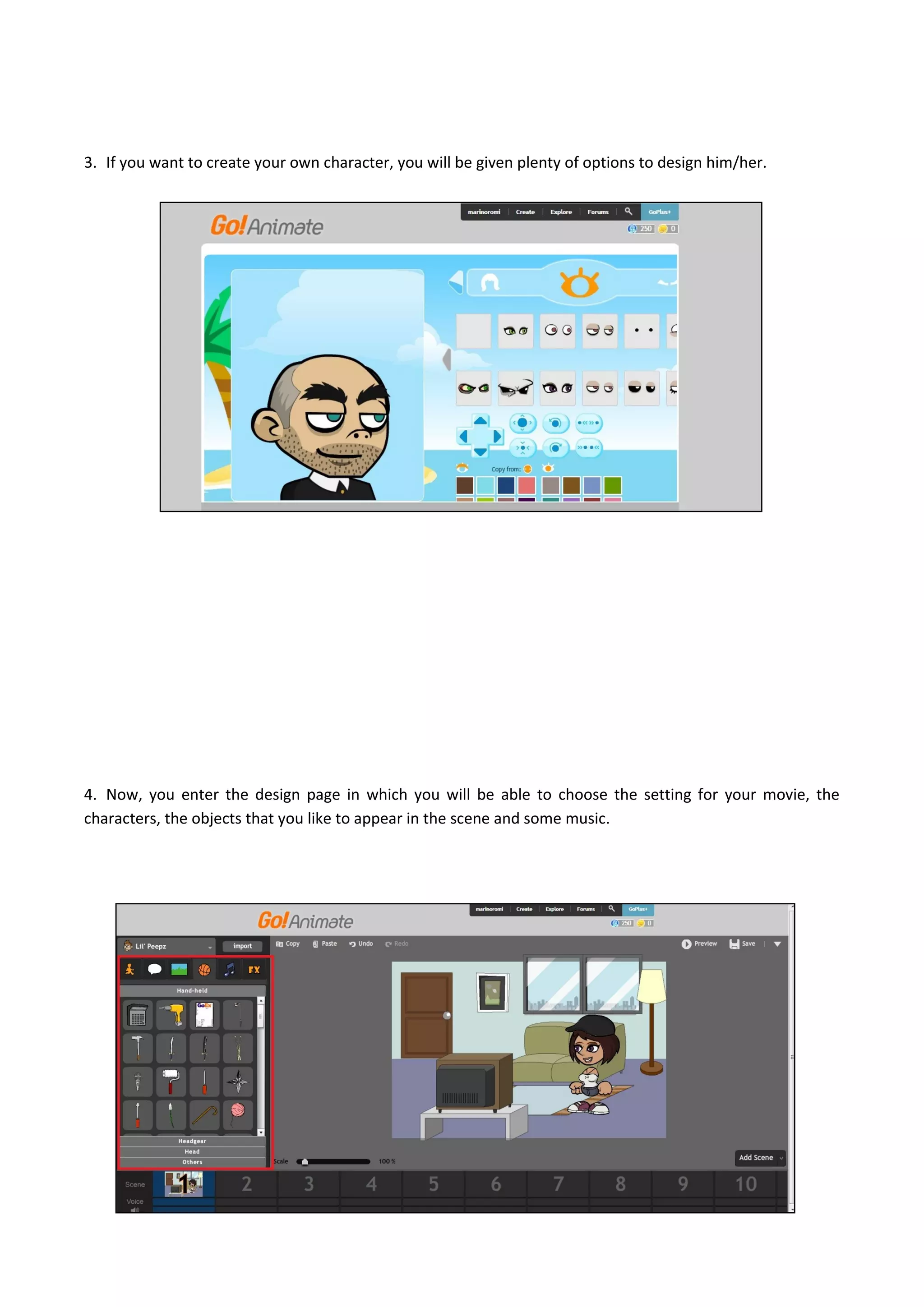 3. If you want to create your own character, you will be given plenty of options to design him/her.
4. Now, you enter the design page in which you will be able to choose the setting for your movie, the
characters, the objects that you like to appear in the scene and some music.
 