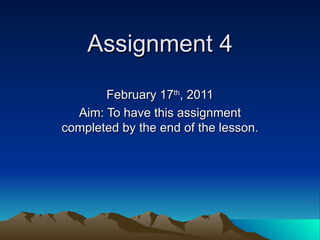 Assignment 4 February 17 th , 2011 Aim: To have this assignment completed by the end of the lesson. 