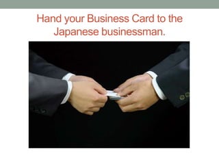 Hand your Business Card to the
   Japanese businessman.
 