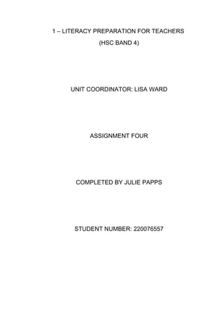 1 – LITERACY PREPARATION FOR TEACHERS
             (HSC BAND 4)




     UNIT COORDINATOR: LISA WARD




          ASSIGNMENT FOUR




      COMPLETED BY JULIE PAPPS




      STUDENT NUMBER: 220076557
 