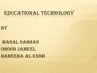 EDUCATIONAL TECHNOLOGY

BY

MANAL SABHAN
OHOOD JAMEEL
HABEEBA Al-ENIMI
 