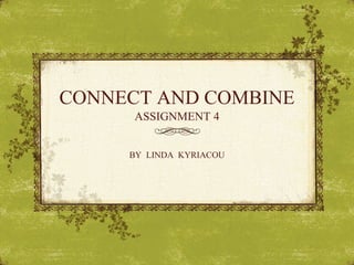 CONNECT AND COMBINE
      ASSIGNMENT 4


     BY LINDA KYRIACOU
 