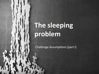 The	
  sleeping	
  
problem	
  
Challenge	
  Assump.ons	
  (part	
  I)	
  
 