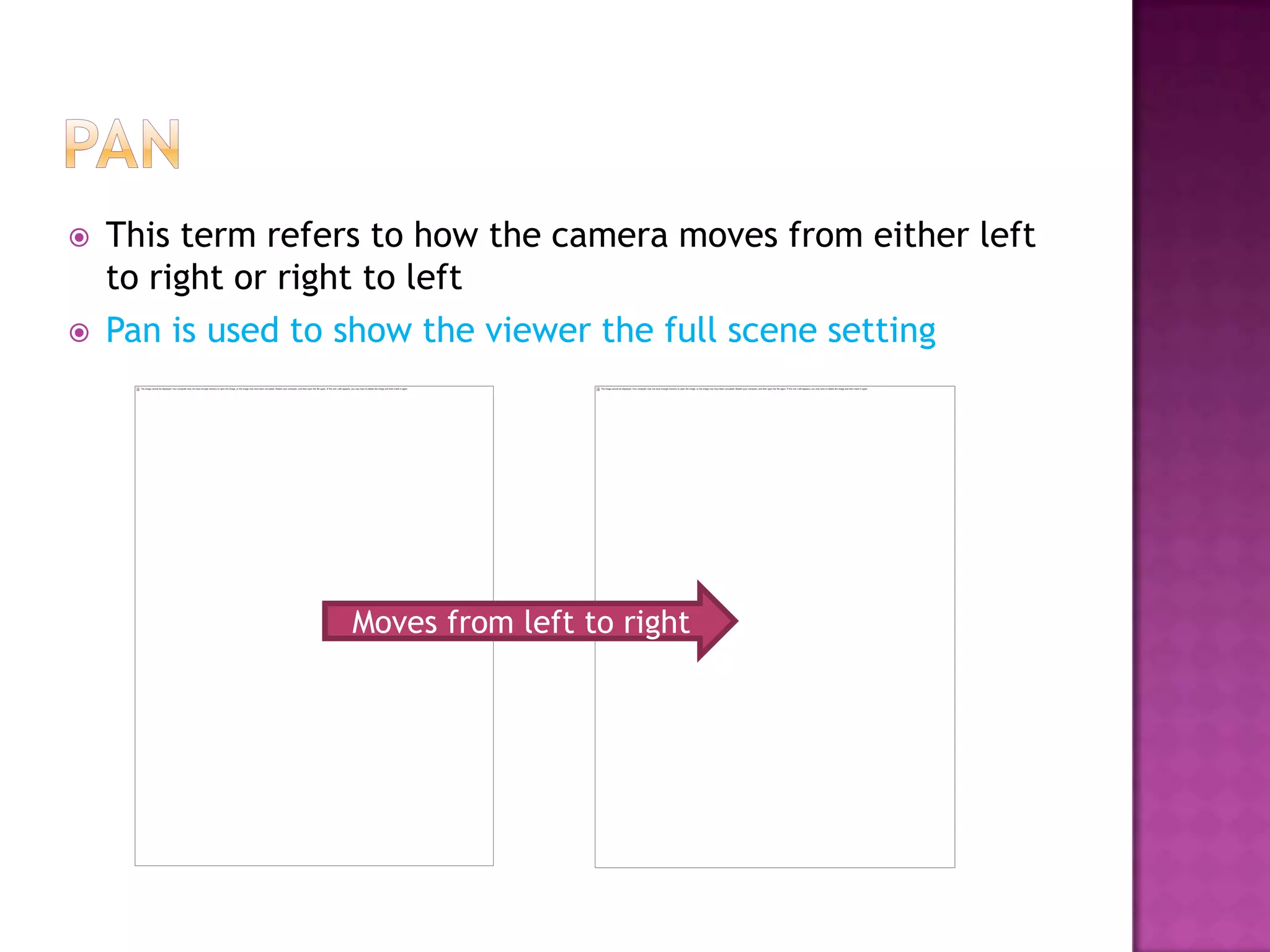    This term refers to how the camera moves from either left
    to right or right to left
   Pan is used to show the viewer the full scene setting




                   Moves from left to right
 