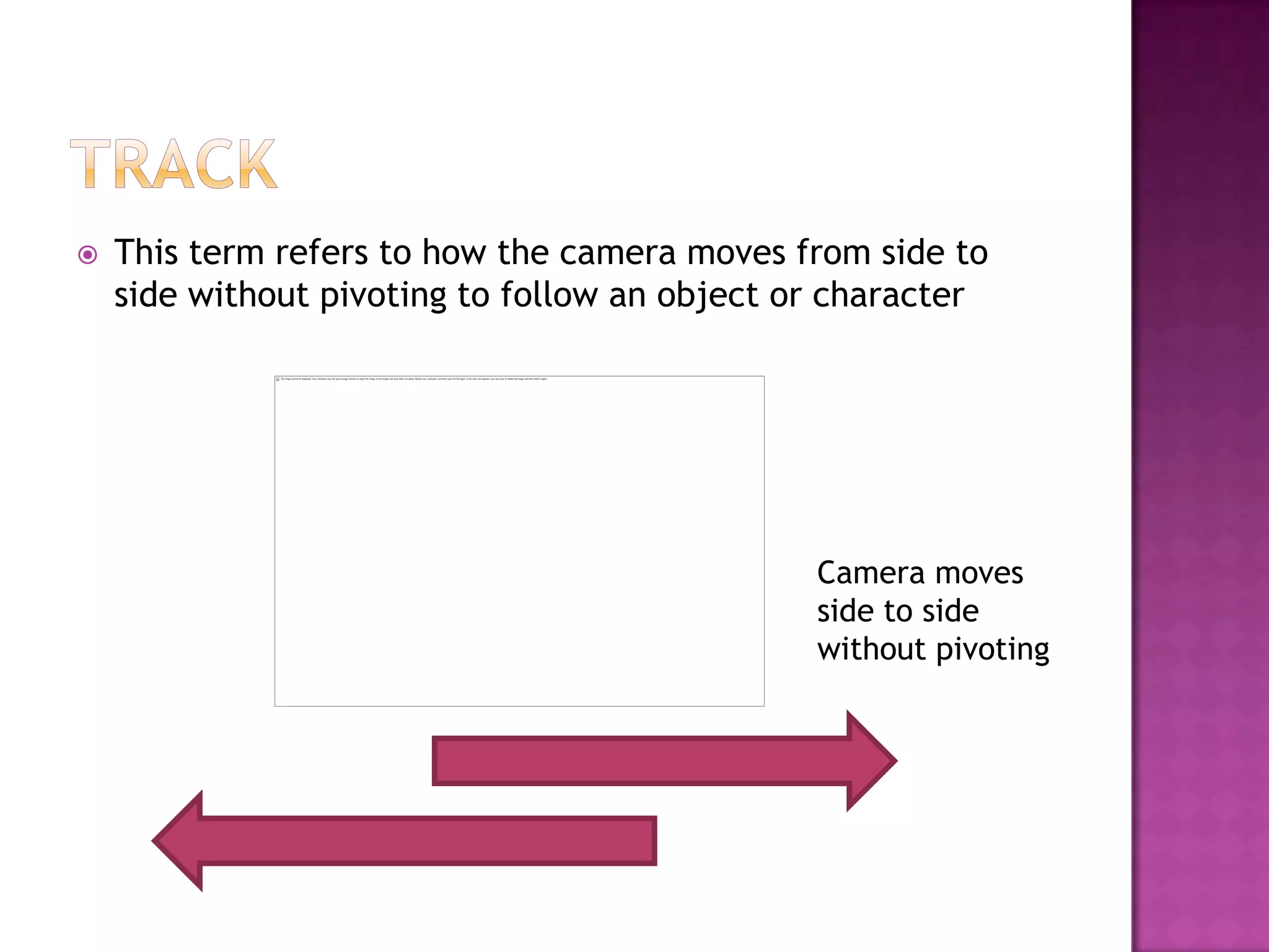    This term refers to how the camera moves from side to
    side without pivoting to follow an object or character




                                               Camera moves
                                               side to side
                                               without pivoting
 