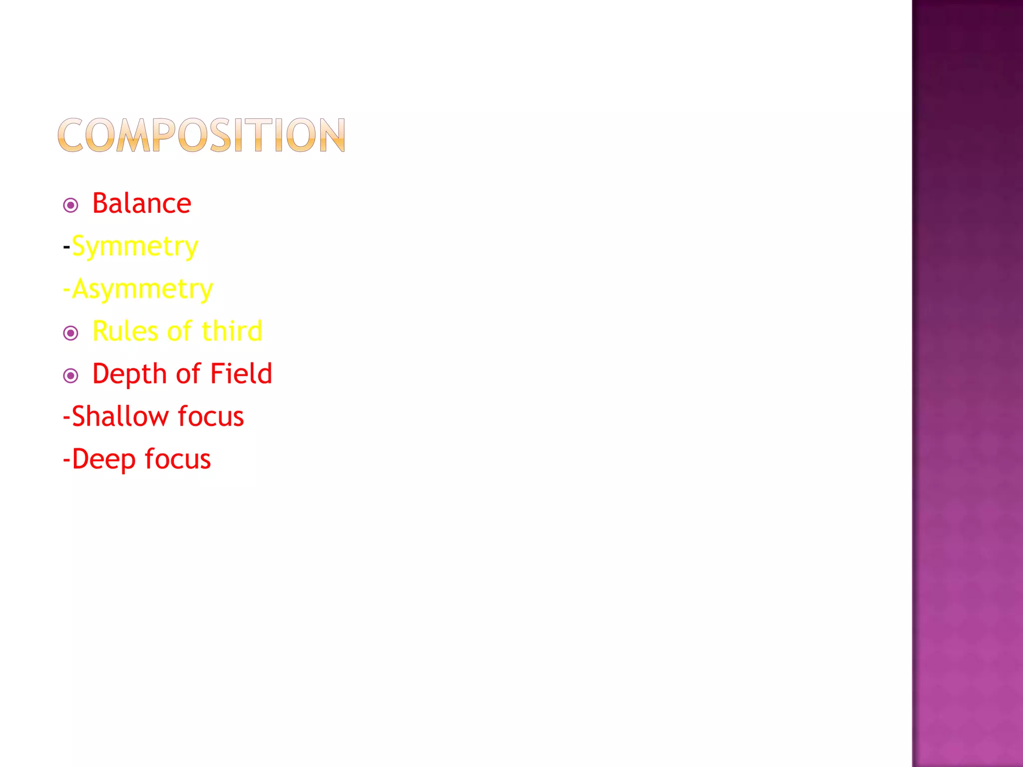  Balance
-Symmetry
-Asymmetry
 Rules of third

 Depth of Field

-Shallow focus
-Deep focus
 
