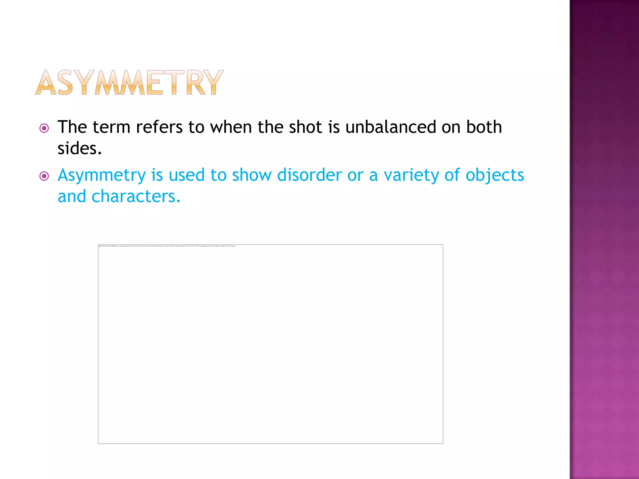    The term refers to when the shot is unbalanced on both
    sides.
   Asymmetry is used to show disorder or a variety of objects
    and characters.
 