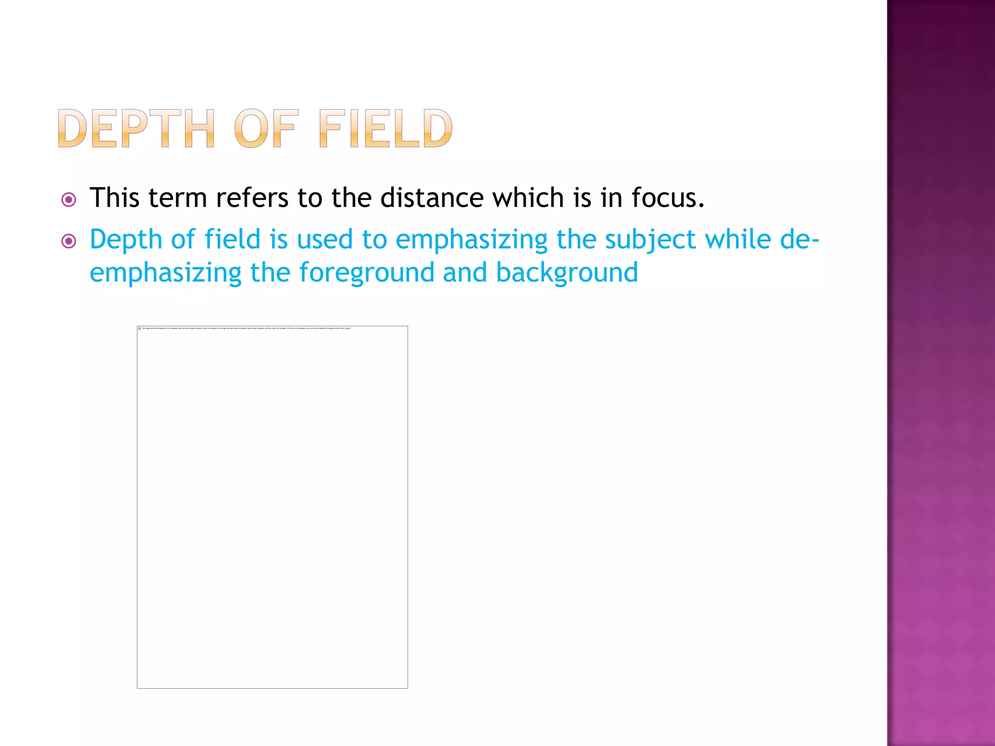    This term refers to the distance which is in focus.
   Depth of field is used to emphasizing the subject while de-
    emphasizing the foreground and background
 
