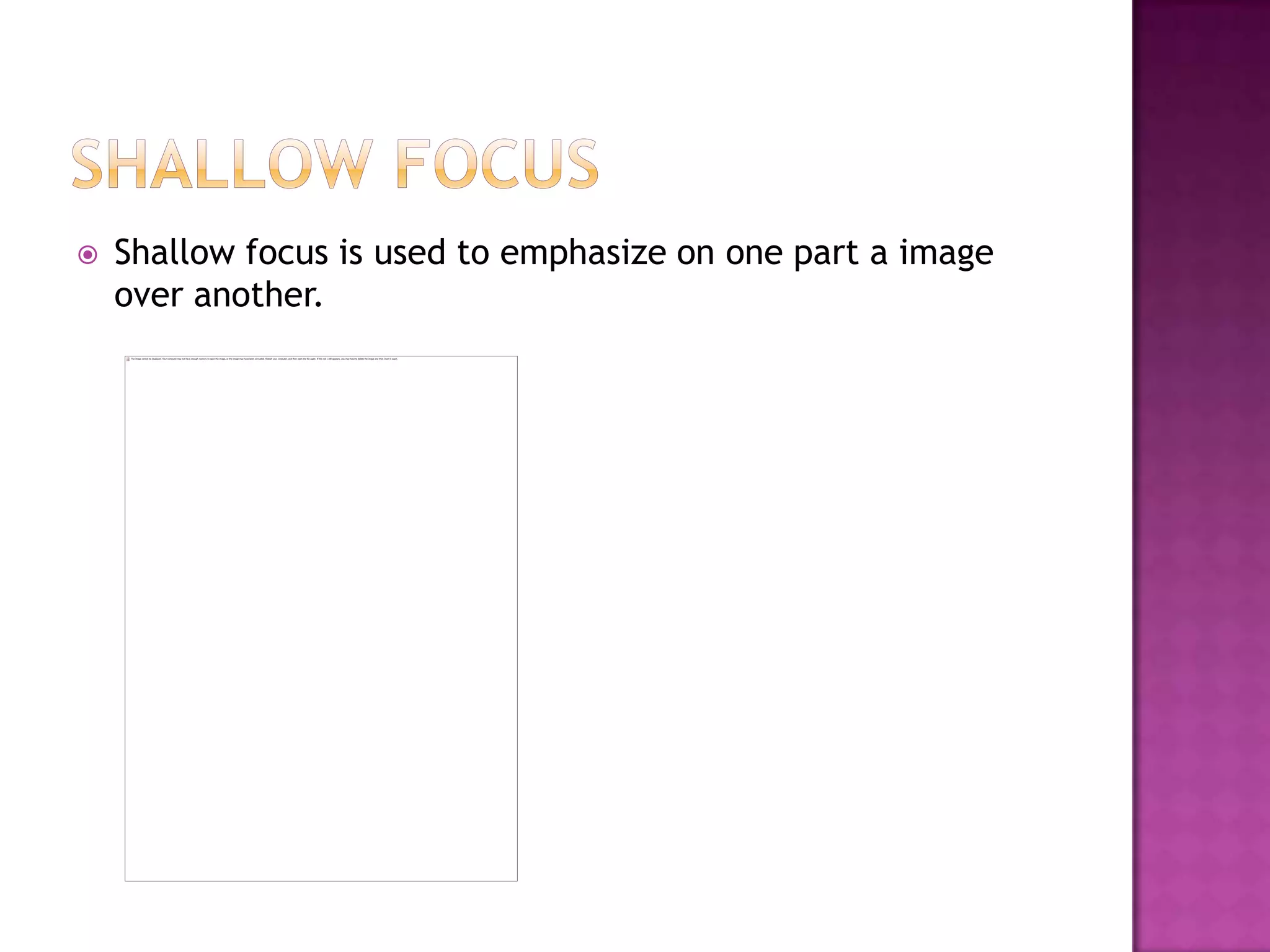    Shallow focus is used to emphasize on one part a image
    over another.
 