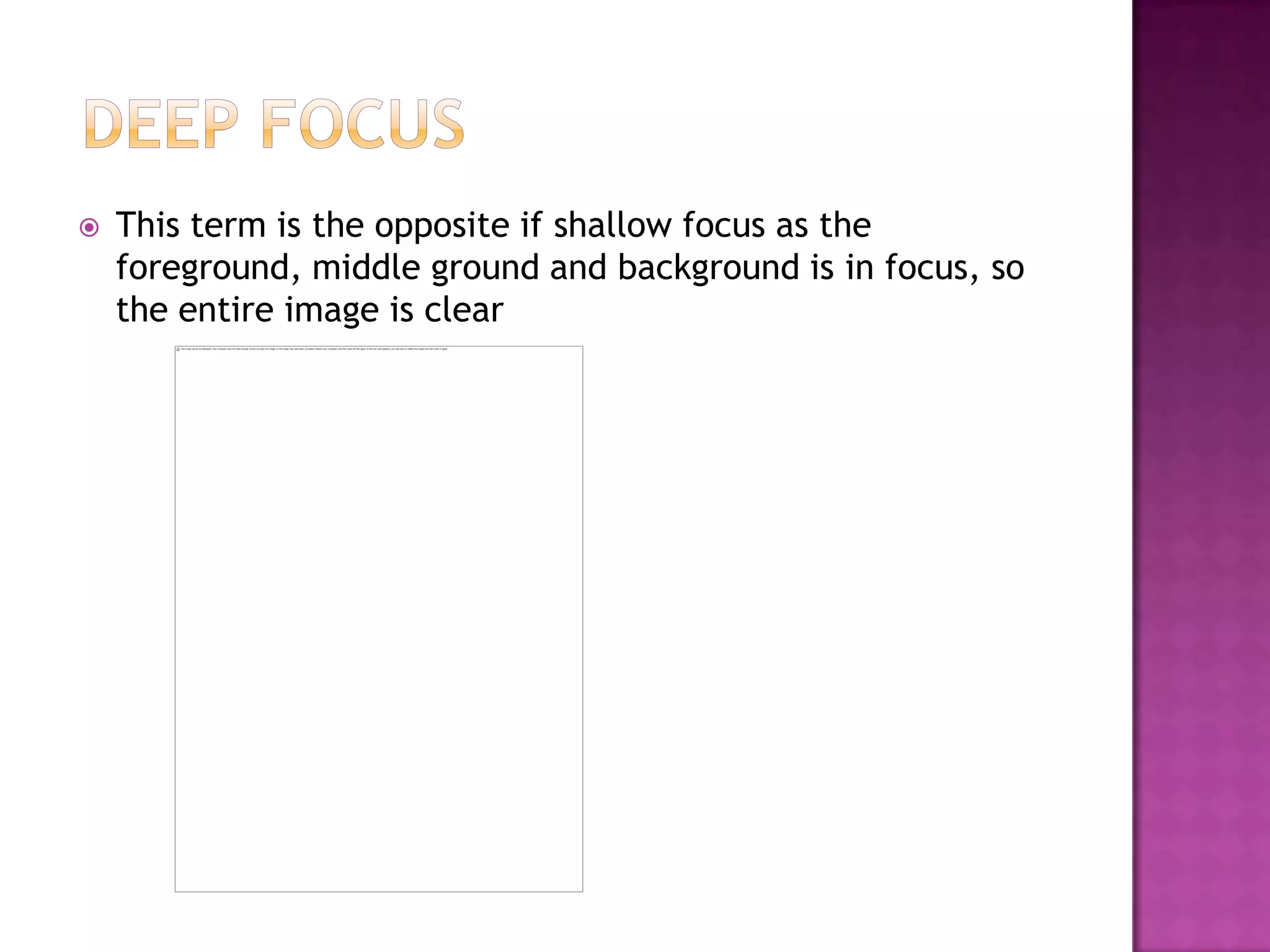    This term is the opposite if shallow focus as the
    foreground, middle ground and background is in focus, so
    the entire image is clear
 