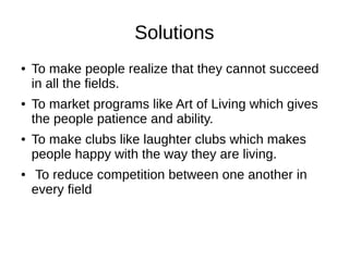 Solutions
●   To make people realize that they cannot succeed
    in all the fields.
●   To market programs like Art of Living which gives
    the people patience and ability.
●   To make clubs like laughter clubs which makes
    people happy with the way they are living.
●    To reduce competition between one another in
    every field
 