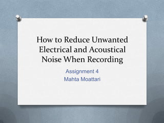 How to Reduce Unwanted
Electrical and Acoustical
 Noise When Recording
       Assignment 4
       Mahta Moattari
 