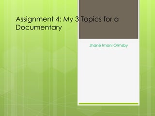 Assignment 4: My 3 Topics for a
Documentary
Jhané Imani Ormsby
 