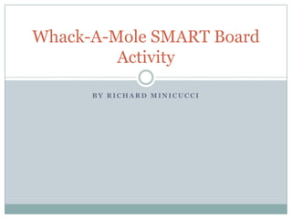 Whack-A-Mole SMART Board
Activity
BY RICHARD MINICUCCI

 