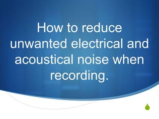 How to reduce
unwanted electrical and
acoustical noise when
recording.
S

 