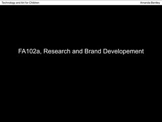 Technology and Art for Children Amanda Bentley 
FA102a, Research and Brand Developement 
 