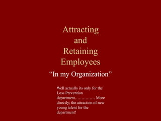 Attracting 
and 
Retaining 
Employees 
“In my Organization” 
Well actually its only for the 
Loss Prevention 
department…………… More 
directly; the attraction of new 
young talent for the 
department! 
 