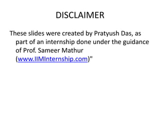 DISCLAIMER
These slides were created by Pratyush Das, as
part of an internship done under the guidance
of Prof. Sameer Mathur
(www.IIMInternship.com)"
 
