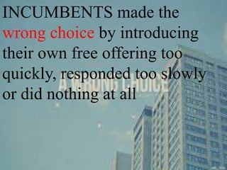 INCUMBENTS made the
wrong choice by introducing
their own free offering too
quickly, responded too slowly
or did nothing at all
 
