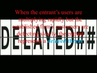 When the entrant’s users are
multiplying rapidly but the
established firm’s customers are
defecting slowly, the entrant
represents a delayed threat
 