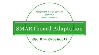 SMARTboard Adaptation
By: Kim Brochocki
Assignment 4.1 for EDP 279
Section A
Miami University
 