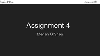 Assignment 4
Megan O’Shea
Megan O’Shea Assignment 03
 