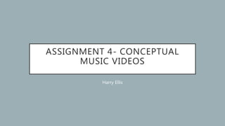 ASSIGNMENT 4- CONCEPTUAL
MUSIC VIDEOS
Harry Ellis
 