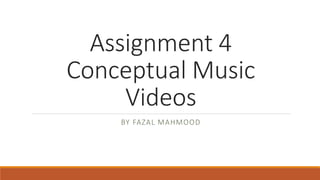Assignment 4
Conceptual Music
Videos
BY FAZAL MAHMOOD
 