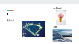 I
Island
Ice Cream
Igloo
 