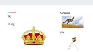 K
King
Kangaroo
Kite
 