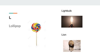 L
Lollipop
Lightbulb
Lion
 