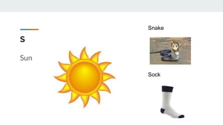 S
Sun
Snake
Sock
 