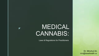 z MEDICAL
CANNABIS:
Laws & Regulations for Practitioners
Dr. Minchul An
min@basalhealth.co
 