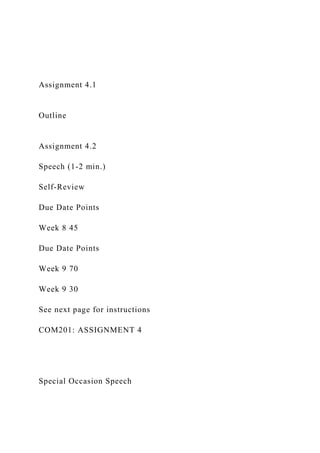 Assignment 4.1
Outline
Assignment 4.2
Speech (1-2 min.)
Self-Review
Due Date Points
Week 8 45
Due Date Points
Week 9 70
Week 9 30
See next page for instructions
COM201: ASSIGNMENT 4
Special Occasion Speech
 