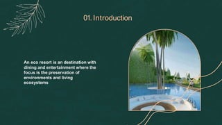 An eco resort is an destination with
lodging,
dining and entertainment where the
central
focus is the preservation of
Earth’s
environments and living
ecosystems
01.Introduction
 