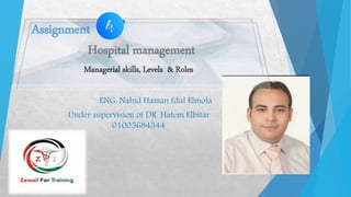 Assignment “4”
ENG. Nahid Hassan fdul Elmola
Under supervision of DR. Hatem Elbitar
01005684344
Hospital management
Managerial skills, Levels & Roles
 