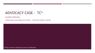 ADVOCACY CASE - TC*
CASSIDY MEEHAN
STRIVE PREP LAKE MIDDLE SCHOOL – AFFECTIVE NEEDS CENTER
*Initials have been changed to protect confidentiality
 