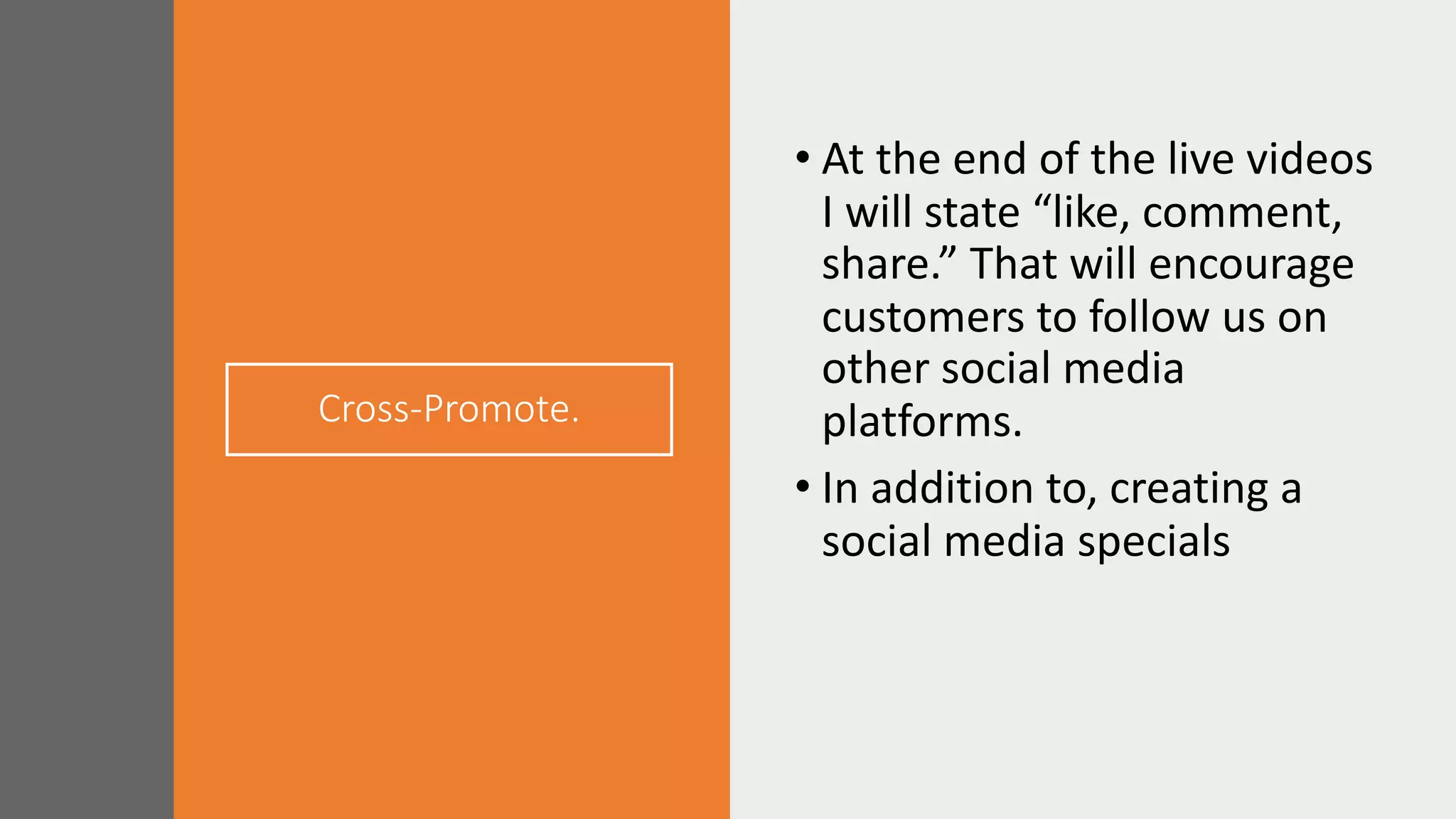 Cross-Promote.
• At the end of the live videos
I will state “like, comment,
share.” That will encourage
customers to follow us on
other social media
platforms.
• In addition to, creating a
social media specials
 